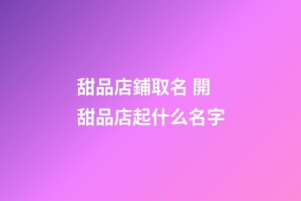 甜品店鋪取名 開甜品店起什么名字-第1張-店鋪起名-玄機派